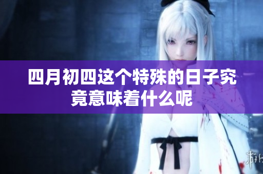 四月初四这个特殊的日子究竟意味着什么呢