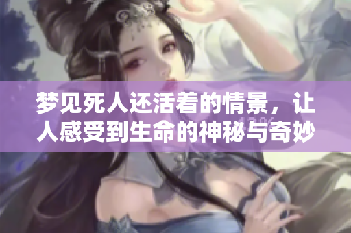 梦见死人还活着的情景，让人感受到生命的神秘与奇妙