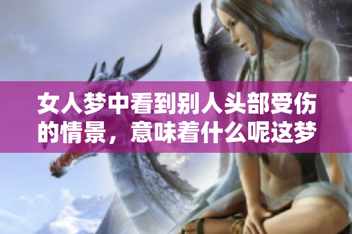 女人梦中看到别人头部受伤的情景，意味着什么呢这梦境有何深意呢