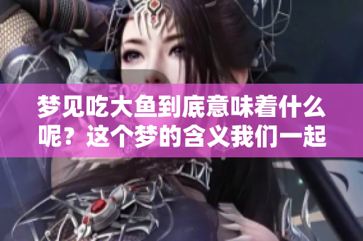 梦见吃大鱼到底意味着什么呢？这个梦的含义我们一起来探索一下。