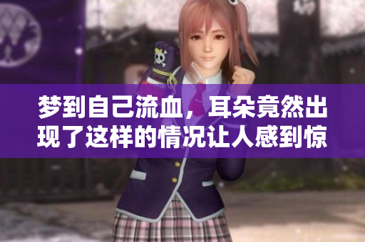 梦到自己流血，耳朵竟然出现了这样的情况让人感到惊恐