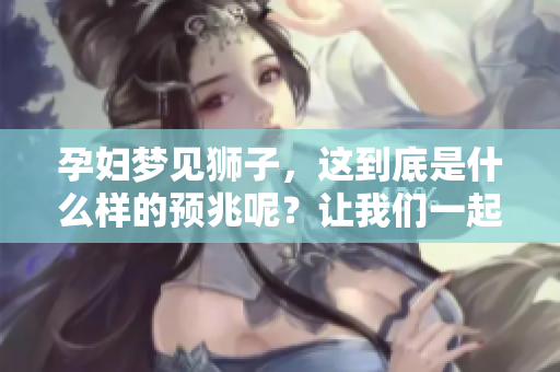 孕妇梦见狮子，这到底是什么样的预兆呢？让我们一起探索其中的奥秘。