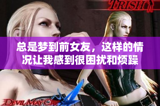 总是梦到前女友，这样的情况让我感到很困扰和烦躁