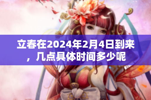 立春在2024年2月4日到来，几点具体时间多少呢