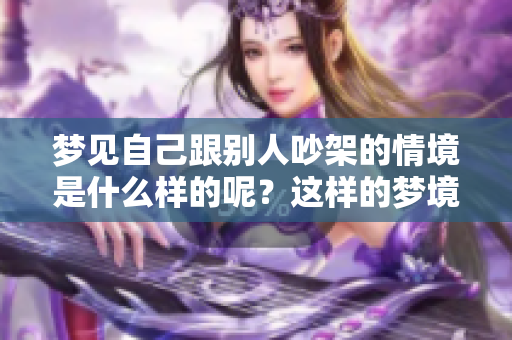 梦见自己跟别人吵架的情境是什么样的呢？这样的梦境又意味着什么呢？