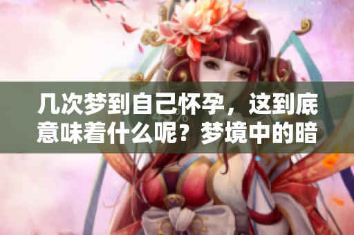 几次梦到自己怀孕，这到底意味着什么呢？梦境中的暗示值得我们思考。