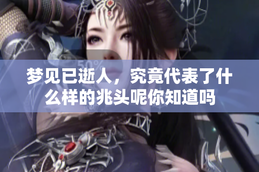 梦见已逝人，究竟代表了什么样的兆头呢你知道吗