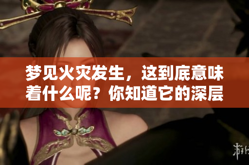 梦见火灾发生，这到底意味着什么呢？你知道它的深层含义吗？
