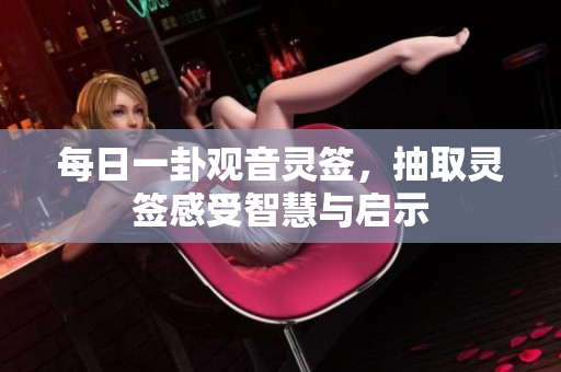 每日一卦观音灵签，抽取灵签感受智慧与启示