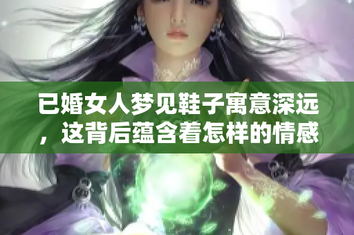 已婚女人梦见鞋子寓意深远，这背后蕴含着怎样的情感与心思呢