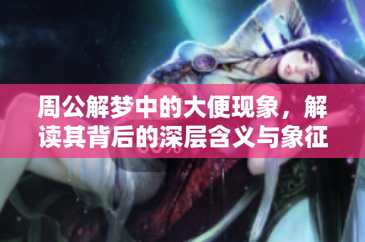 周公解梦中的大便现象，解读其背后的深层含义与象征。