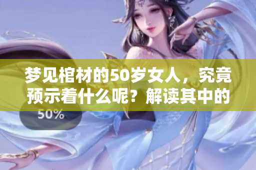 梦见棺材的50岁女人，究竟预示着什么呢？解读其中的深意与启示。