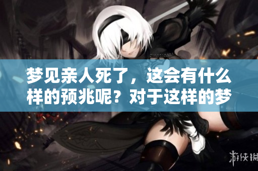 梦见亲人死了，这会有什么样的预兆呢？对于这样的梦境应该如何解读？