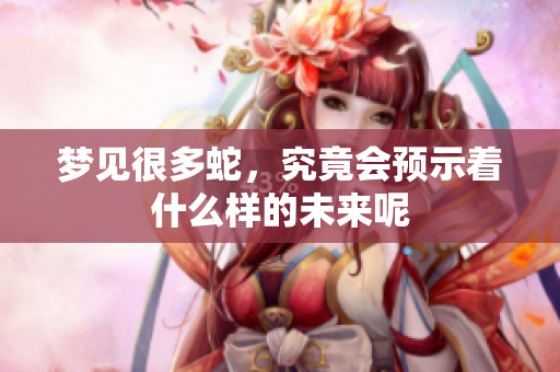 梦见很多蛇，究竟会预示着什么样的未来呢