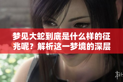 梦见大蛇到底是什么样的征兆呢？解析这一梦境的深层含义。