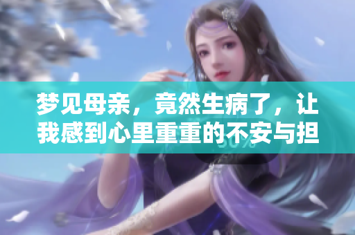 梦见母亲，竟然生病了，让我感到心里重重的不安与担忧