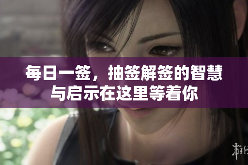 每日一签，抽签解签的智慧与启示在这里等着你