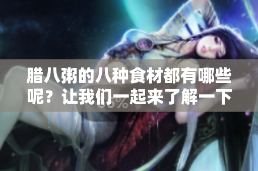 腊八粥的八种食材都有哪些呢？让我们一起来了解一下吧！
