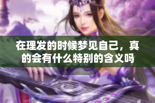在理发的时候梦见自己，真的会有什么特别的含义吗