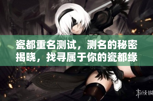 瓷都重名测试，测名的秘密揭晓，找寻属于你的瓷都缘分