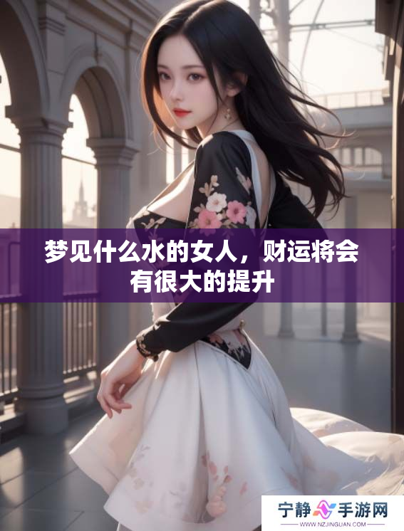 梦见什么水的女人，财运将会有很大的提升