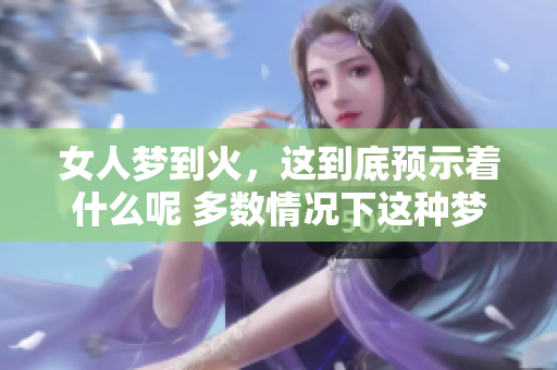 女人梦到火，这到底预示着什么呢 多数情况下这种梦是有特殊含义的