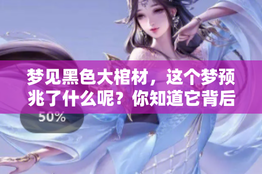 梦见黑色大棺材，这个梦预兆了什么呢？你知道它背后的含义吗？