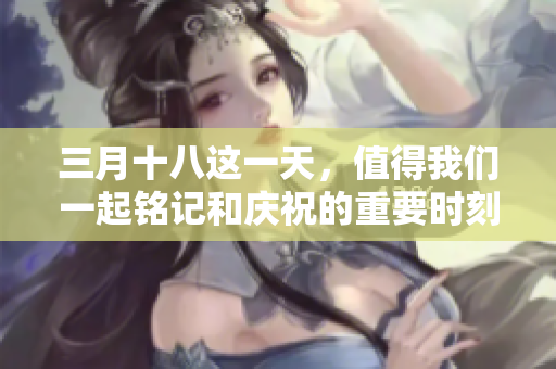 三月十八这一天，值得我们一起铭记和庆祝的重要时刻