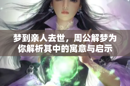 梦到亲人去世，周公解梦为你解析其中的寓意与启示