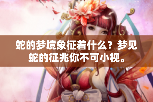 蛇的梦境象征着什么？梦见蛇的征兆你不可小视。