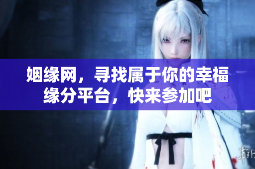 姻缘网，寻找属于你的幸福缘分平台，快来参加吧