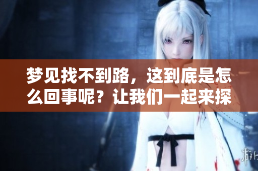 梦见找不到路，这到底是怎么回事呢？让我们一起来探讨一下。