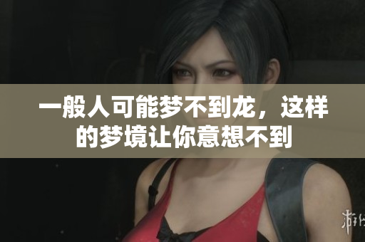 一般人可能梦不到龙，这样的梦境让你意想不到