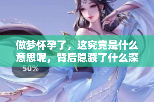 做梦怀孕了，这究竟是什么意思呢，背后隐藏了什么深意呢