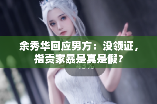 余秀华回应男方：没领证，指责家暴是真是假？