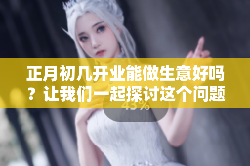 正月初几开业能做生意好吗？让我们一起探讨这个问题吧！