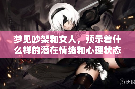 梦见吵架和女人，预示着什么样的潜在情绪和心理状态呢