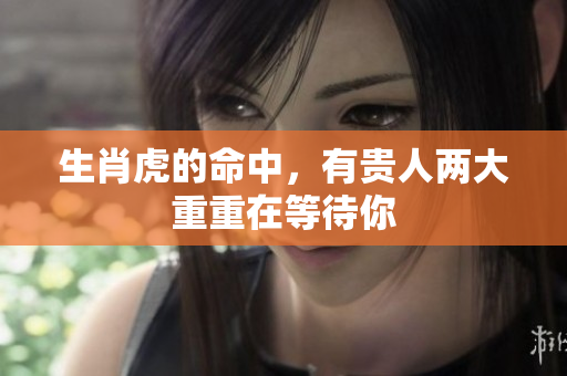生肖虎的命中，有贵人两大重重在等待你