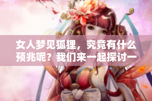 女人梦见狐狸，究竟有什么预兆呢？我们来一起探讨一下吧！