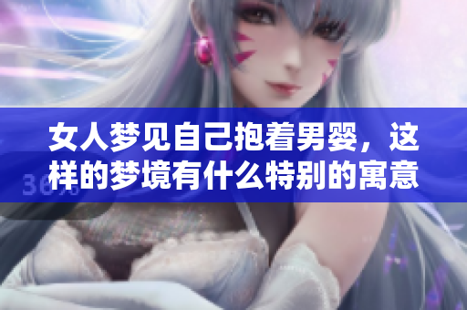 女人梦见自己抱着男婴，这样的梦境有什么特别的寓意呢