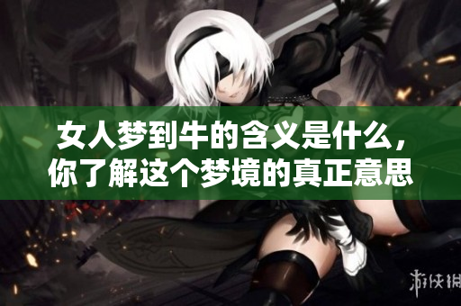 女人梦到牛的含义是什么，你了解这个梦境的真正意思吗
