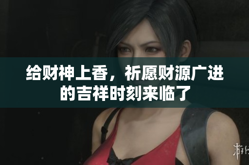 给财神上香，祈愿财源广进的吉祥时刻来临了