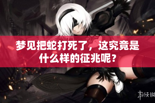 梦见把蛇打死了，这究竟是什么样的征兆呢？