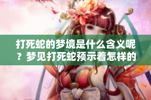 打死蛇的梦境是什么含义呢？梦见打死蛇预示着怎样的事情呢？