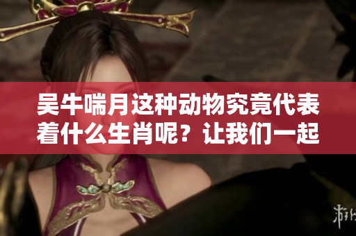 吴牛喘月这种动物究竟代表着什么生肖呢？让我们一起揭开这个谜底吧