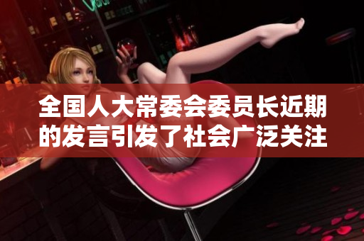 全国人大常委会委员长近期的发言引发了社会广泛关注和讨论