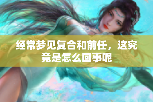经常梦见复合和前任，这究竟是怎么回事呢