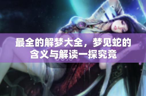 最全的解梦大全，梦见蛇的含义与解读一探究竟