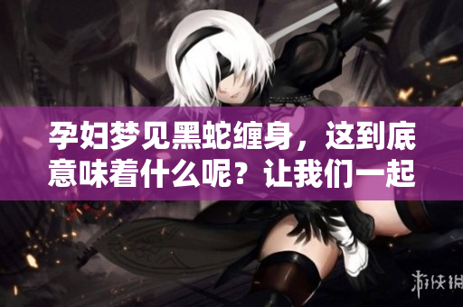 孕妇梦见黑蛇缠身，这到底意味着什么呢？让我们一起来解析这个梦境。