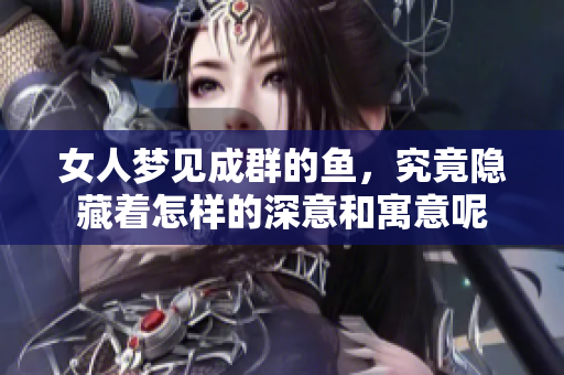 女人梦见成群的鱼，究竟隐藏着怎样的深意和寓意呢